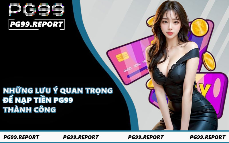 Những lưu ý quan trọng để nạp tiền PG99 thành công