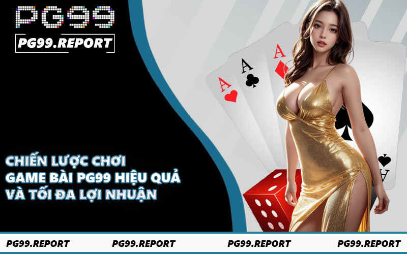 Chiến lược chơi game bài PG99 hiệu quả và tối đa lợi nhuận
