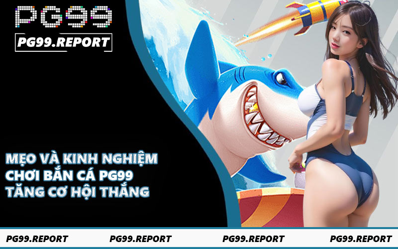Mẹo và kinh nghiệm chơi bắn cá PG99 tăng cơ hội thắng