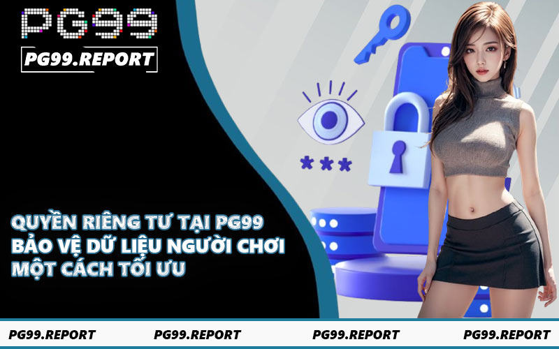 Quyền riêng tư tại PG99 - Bảo vệ dữ liệu người chơi một cách tối ưu